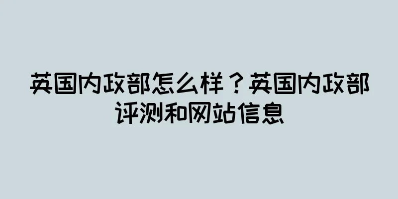 英国内政部怎么样？英国内政部评测和网站信息