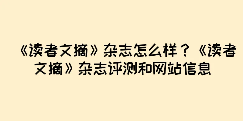 《读者文摘》杂志怎么样？《读者文摘》杂志评测和网站信息