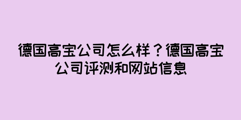 德国高宝公司怎么样？德国高宝公司评测和网站信息