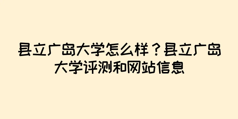 县立广岛大学怎么样？县立广岛大学评测和网站信息