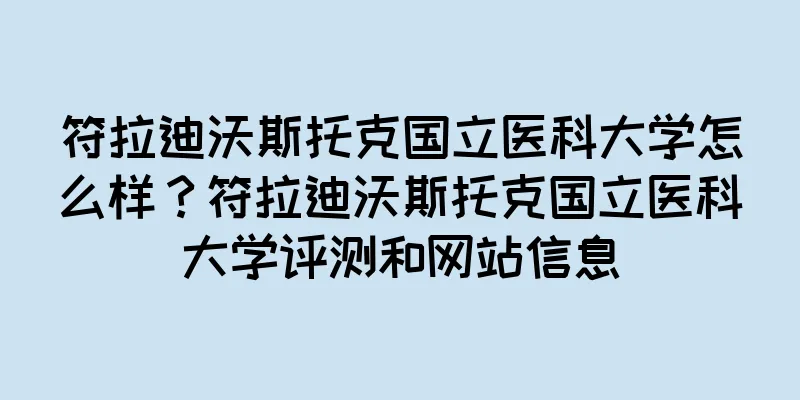 符拉迪沃斯托克国立医科大学怎么样？符拉迪沃斯托克国立医科大学评测和网站信息