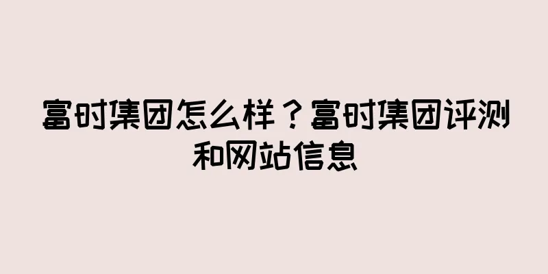富时集团怎么样？富时集团评测和网站信息
