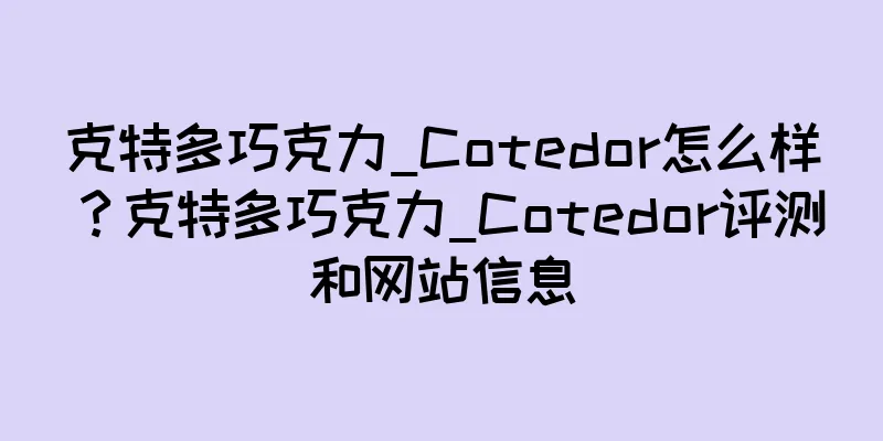 克特多巧克力_Cotedor怎么样？克特多巧克力_Cotedor评测和网站信息