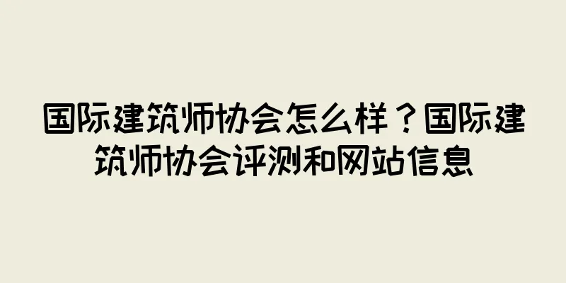 国际建筑师协会怎么样？国际建筑师协会评测和网站信息
