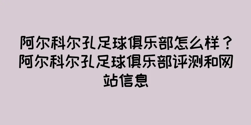 阿尔科尔孔足球俱乐部怎么样？阿尔科尔孔足球俱乐部评测和网站信息