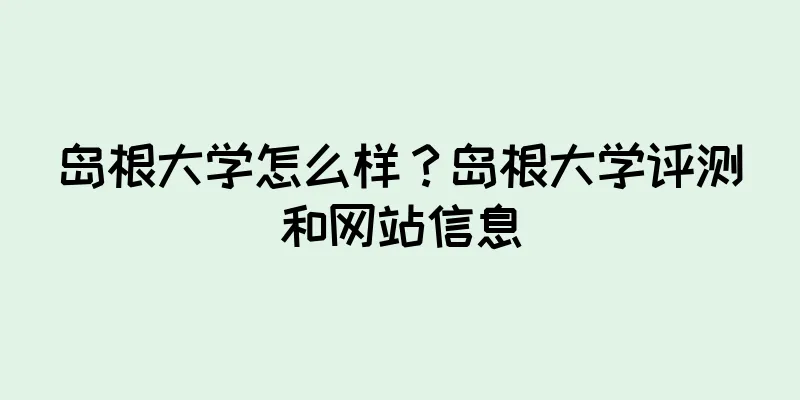 岛根大学怎么样？岛根大学评测和网站信息