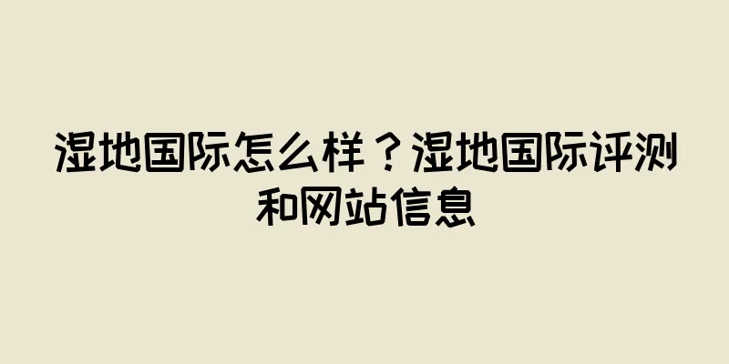 湿地国际怎么样？湿地国际评测和网站信息