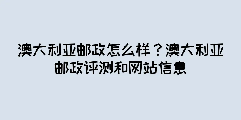 澳大利亚邮政怎么样？澳大利亚邮政评测和网站信息