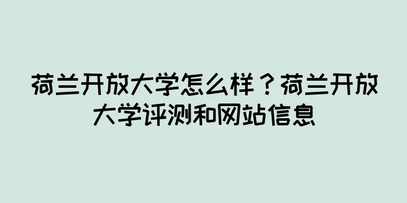 荷兰开放大学怎么样？荷兰开放大学评测和网站信息