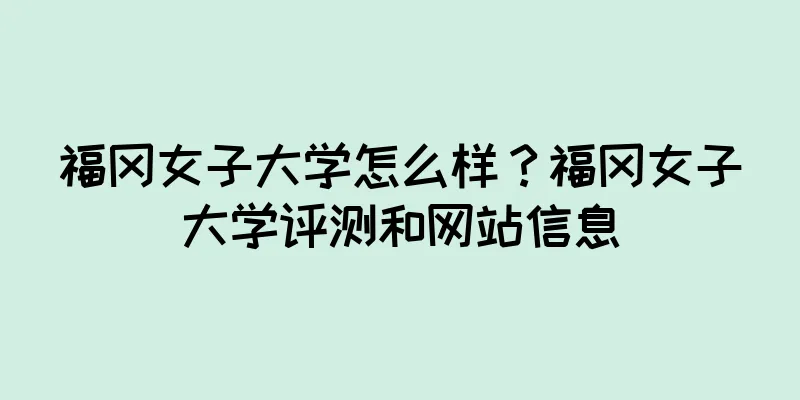 福冈女子大学怎么样？福冈女子大学评测和网站信息