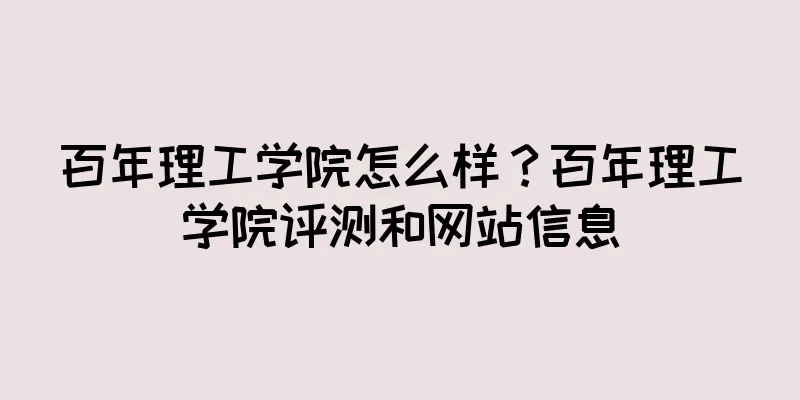 百年理工学院怎么样？百年理工学院评测和网站信息