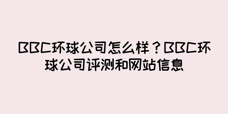 BBC环球公司怎么样？BBC环球公司评测和网站信息