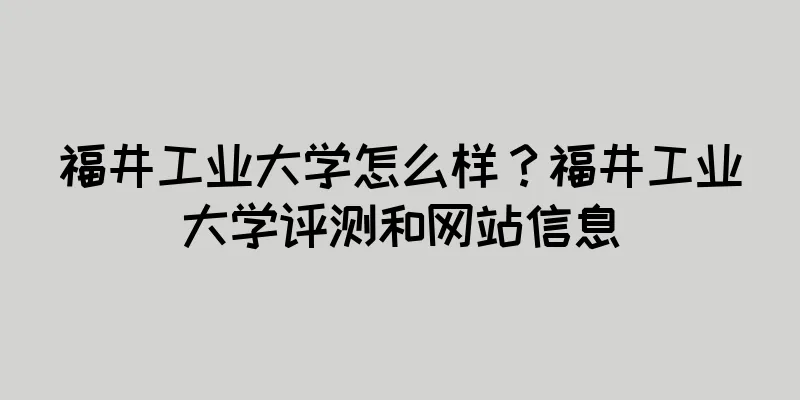 福井工业大学怎么样？福井工业大学评测和网站信息