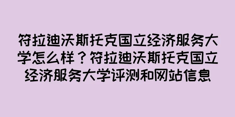 符拉迪沃斯托克国立经济服务大学怎么样？符拉迪沃斯托克国立经济服务大学评测和网站信息