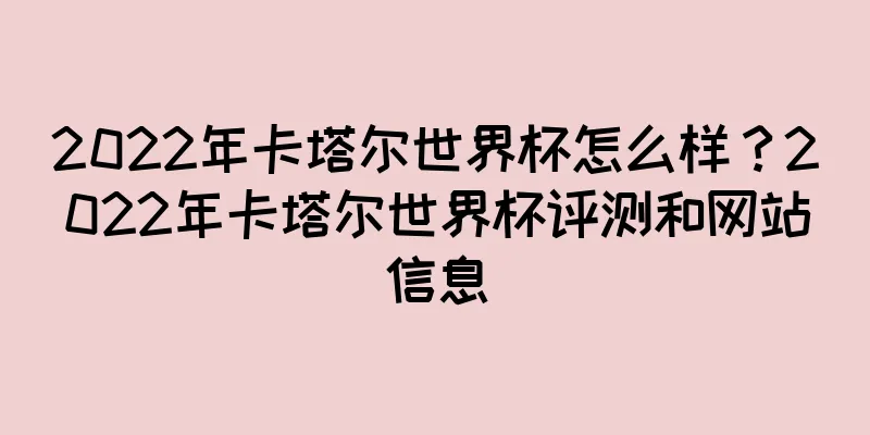 2022年卡塔尔世界杯怎么样？2022年卡塔尔世界杯评测和网站信息