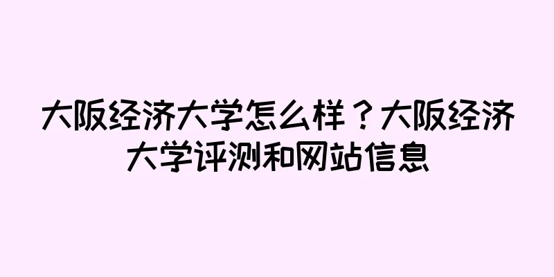 大阪经济大学怎么样？大阪经济大学评测和网站信息