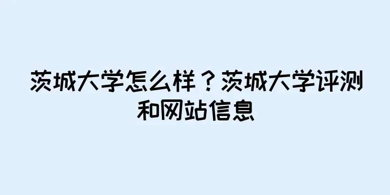 茨城大学怎么样？茨城大学评测和网站信息