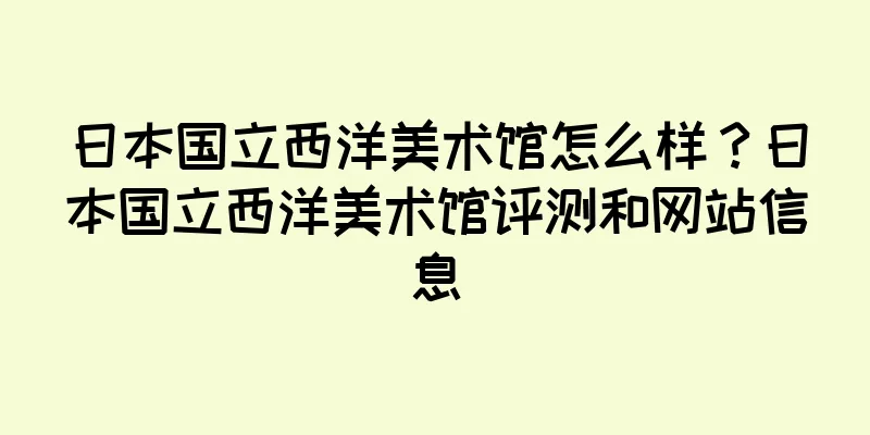 日本国立西洋美术馆怎么样？日本国立西洋美术馆评测和网站信息