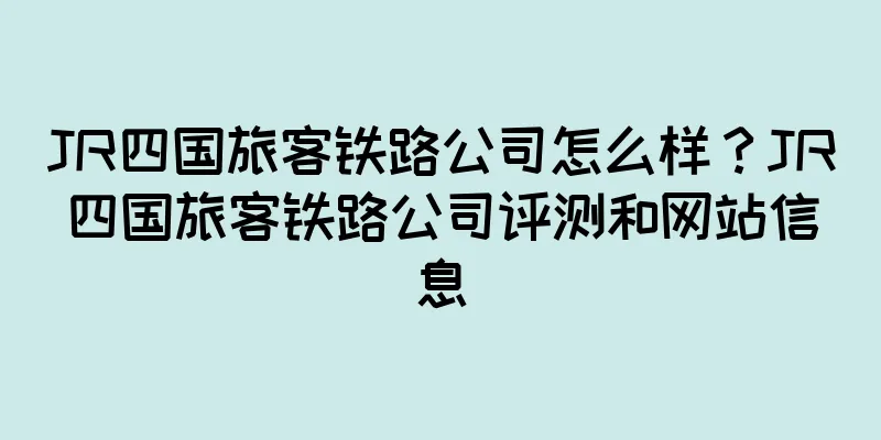 JR四国旅客铁路公司怎么样？JR四国旅客铁路公司评测和网站信息