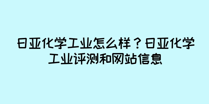 日亚化学工业怎么样？日亚化学工业评测和网站信息