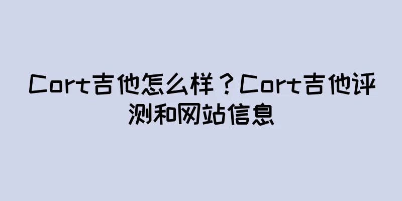 Cort吉他怎么样？Cort吉他评测和网站信息