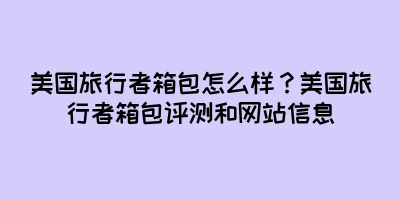 美国旅行者箱包怎么样？美国旅行者箱包评测和网站信息
