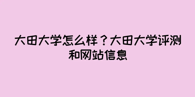 大田大学怎么样？大田大学评测和网站信息