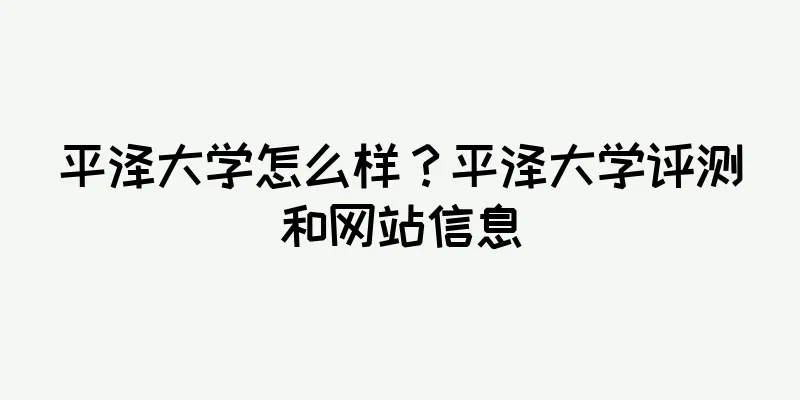 平泽大学怎么样？平泽大学评测和网站信息