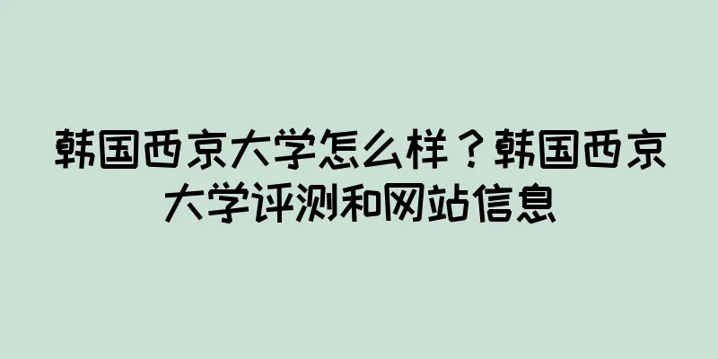 韩国西京大学怎么样？韩国西京大学评测和网站信息