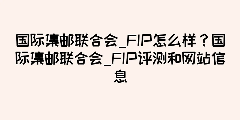 国际集邮联合会_FIP怎么样？国际集邮联合会_FIP评测和网站信息