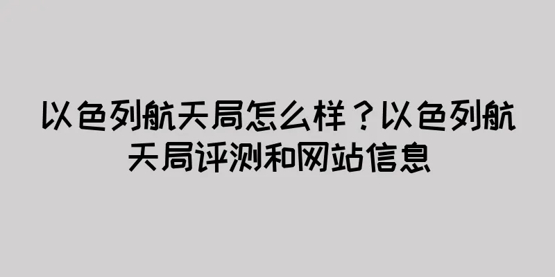 以色列航天局怎么样？以色列航天局评测和网站信息