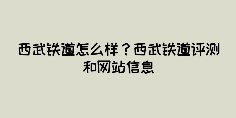 西武铁道怎么样？西武铁道评测和网站信息