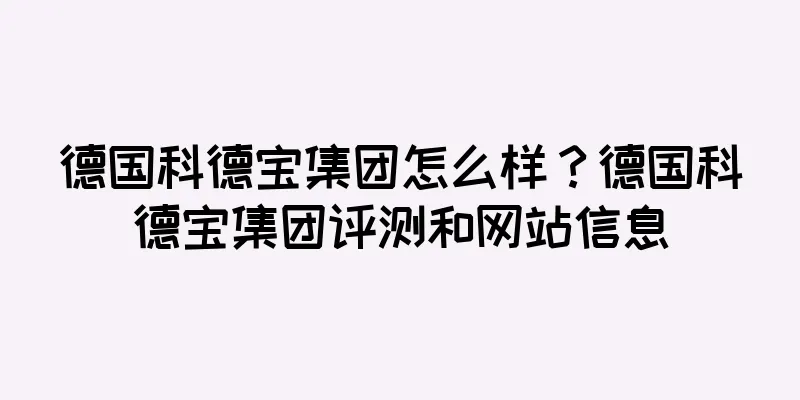 德国科德宝集团怎么样？德国科德宝集团评测和网站信息