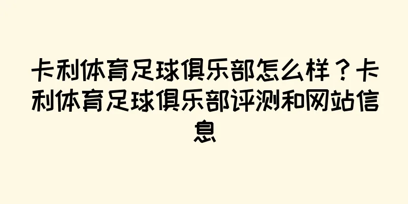 卡利体育足球俱乐部怎么样？卡利体育足球俱乐部评测和网站信息