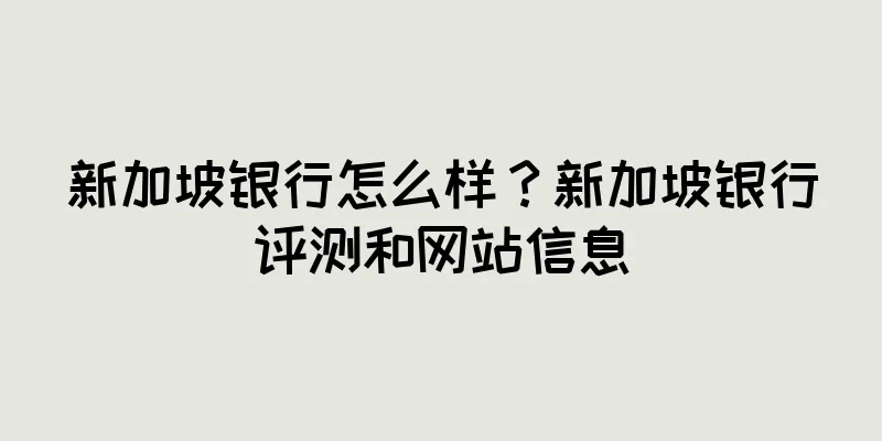 新加坡银行怎么样？新加坡银行评测和网站信息