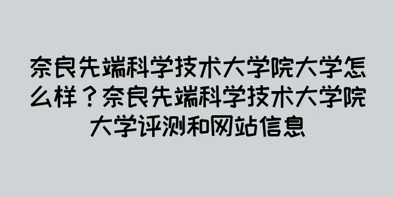 奈良先端科学技术大学院大学怎么样？奈良先端科学技术大学院大学评测和网站信息