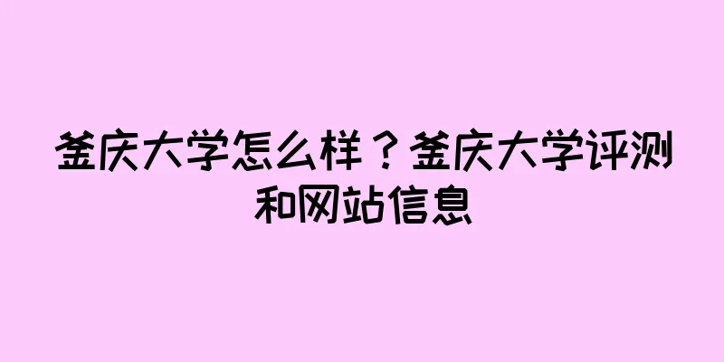 釜庆大学怎么样？釜庆大学评测和网站信息
