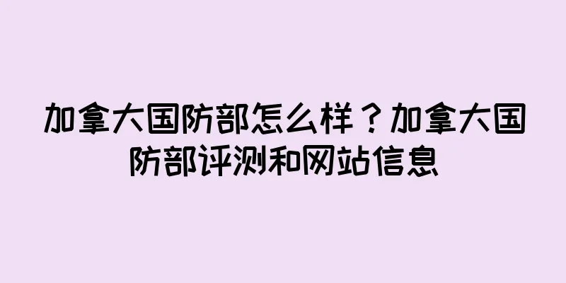 加拿大国防部怎么样？加拿大国防部评测和网站信息