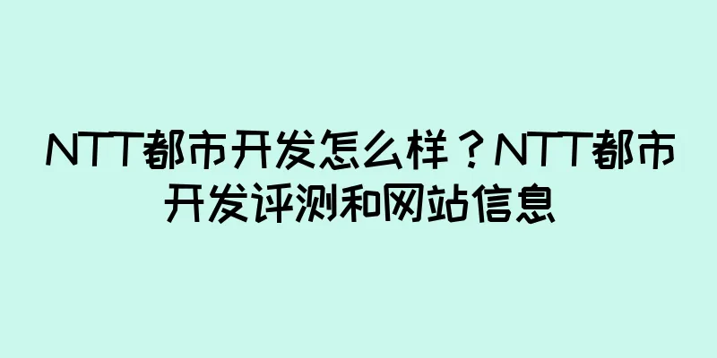 NTT都市开发怎么样？NTT都市开发评测和网站信息