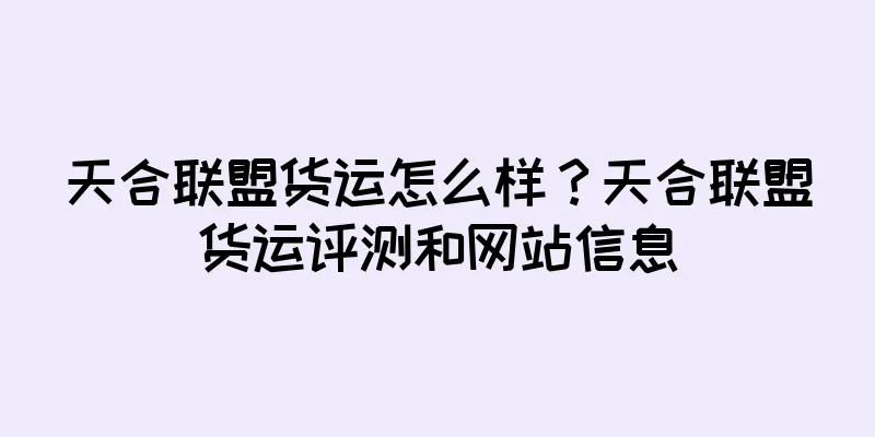 天合联盟货运怎么样？天合联盟货运评测和网站信息
