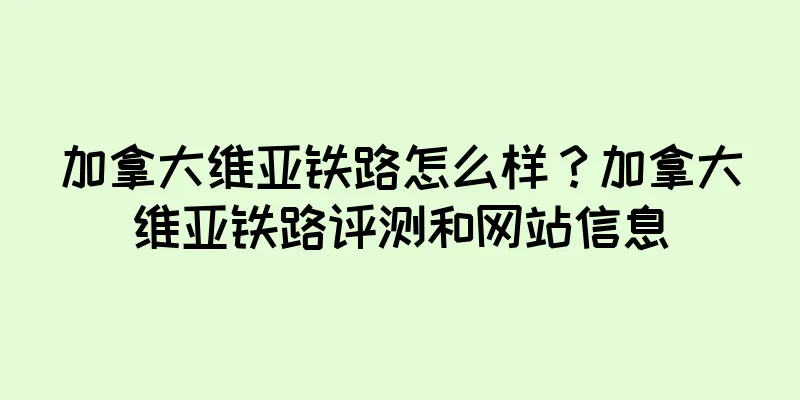 加拿大维亚铁路怎么样？加拿大维亚铁路评测和网站信息