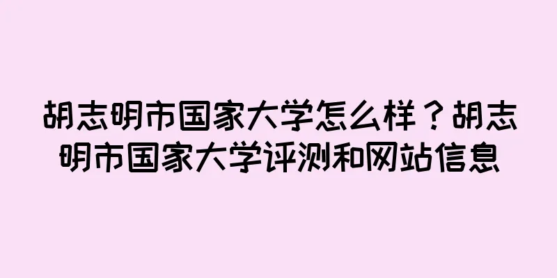 胡志明市国家大学怎么样？胡志明市国家大学评测和网站信息
