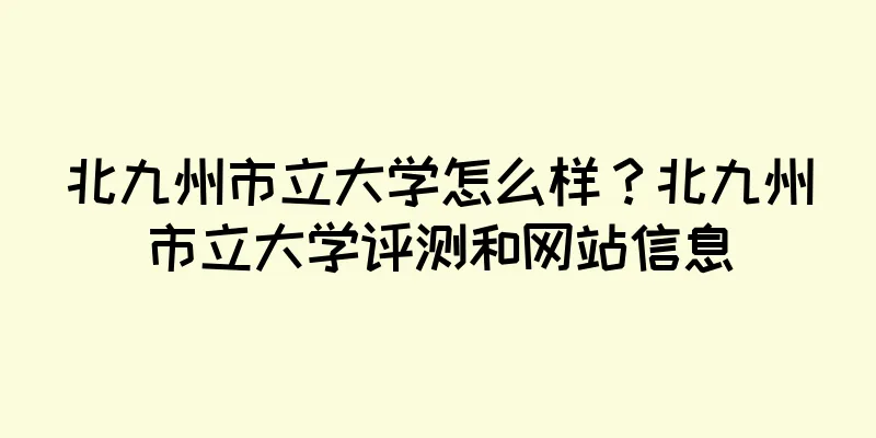 北九州市立大学怎么样？北九州市立大学评测和网站信息