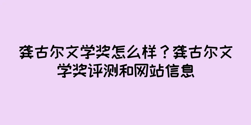 龚古尔文学奖怎么样？龚古尔文学奖评测和网站信息
