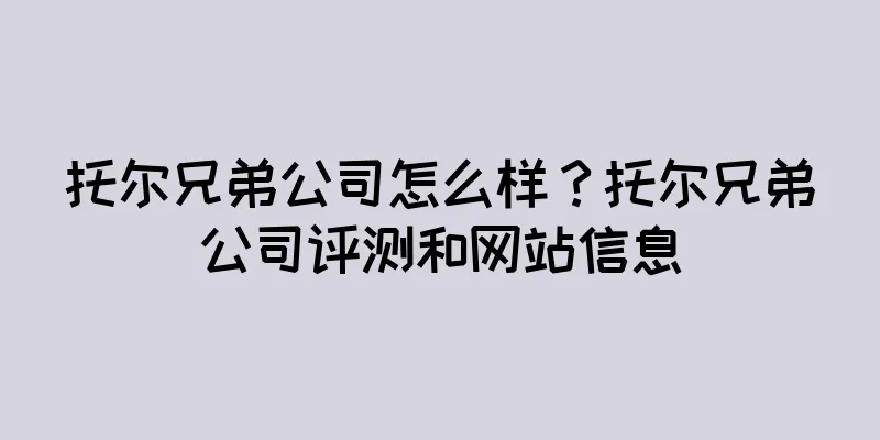 托尔兄弟公司怎么样？托尔兄弟公司评测和网站信息