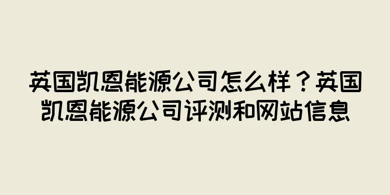 英国凯恩能源公司怎么样？英国凯恩能源公司评测和网站信息
