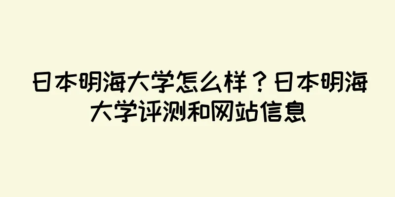 日本明海大学怎么样？日本明海大学评测和网站信息