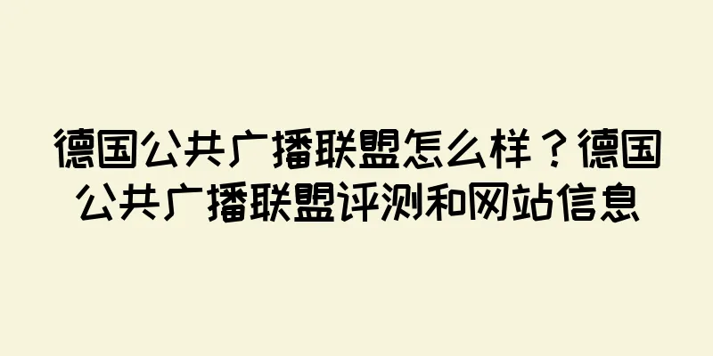 德国公共广播联盟怎么样？德国公共广播联盟评测和网站信息