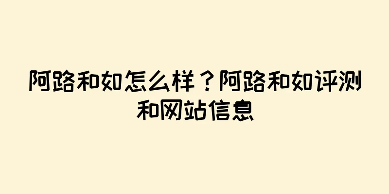 阿路和如怎么样？阿路和如评测和网站信息