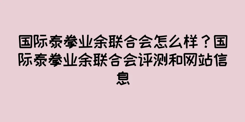 国际泰拳业余联合会怎么样？国际泰拳业余联合会评测和网站信息